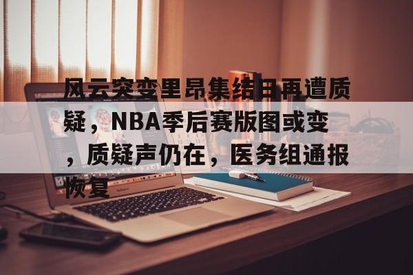 风云突变里昂集结日再遭质疑，NBA季后赛版图或变，质疑声仍在，医务组通报恢复(今日nba季后赛晋级之谜冠军之路揭秘图解)-AYX SPORTS